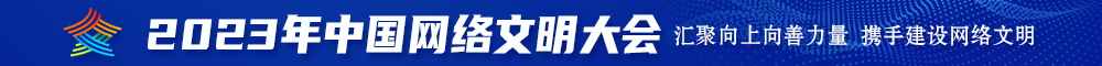 大肥逼被操视频免费观2023年中国网络文明大会